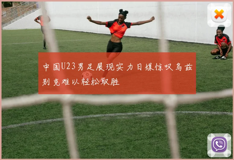 中国U23男足展现实力日媒惊叹乌兹别克难以轻松取胜