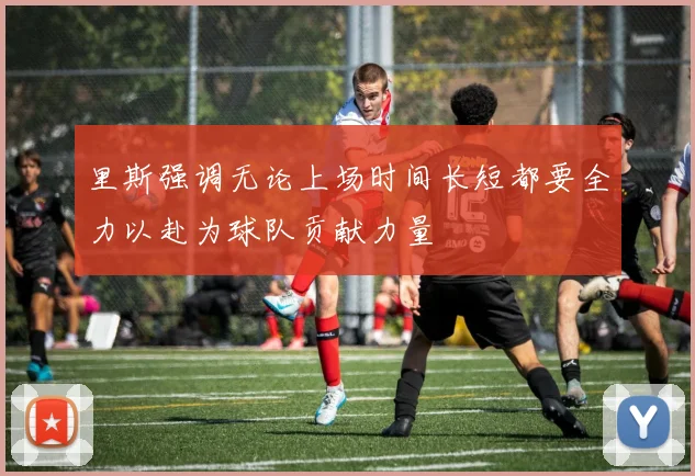 里斯强调无论上场时间长短都要全力以赴为球队贡献力量