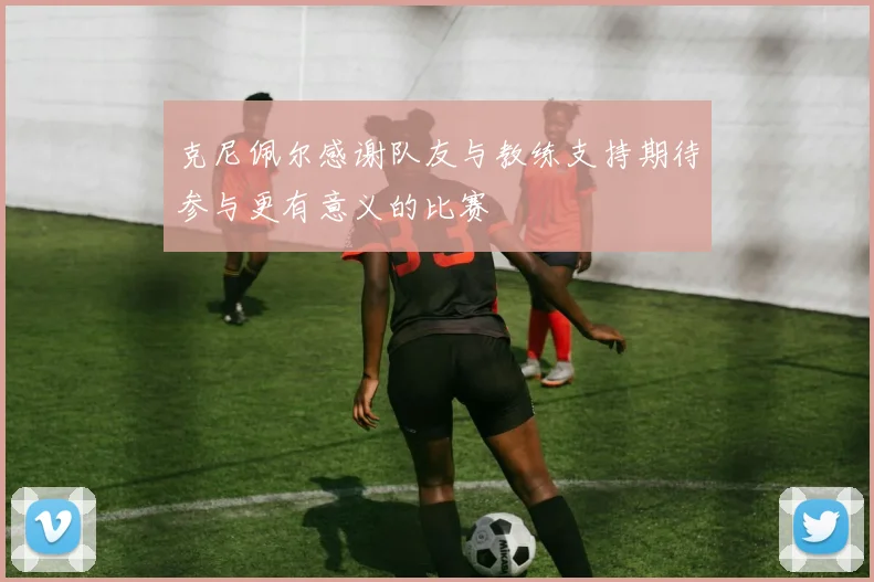 克尼佩尔感谢队友与教练支持期待参与更有意义的比赛