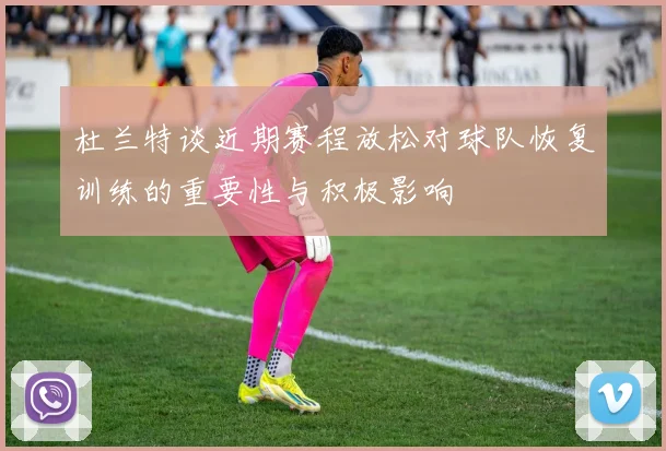 杜兰特谈近期赛程放松对球队恢复训练的重要性与积极影响