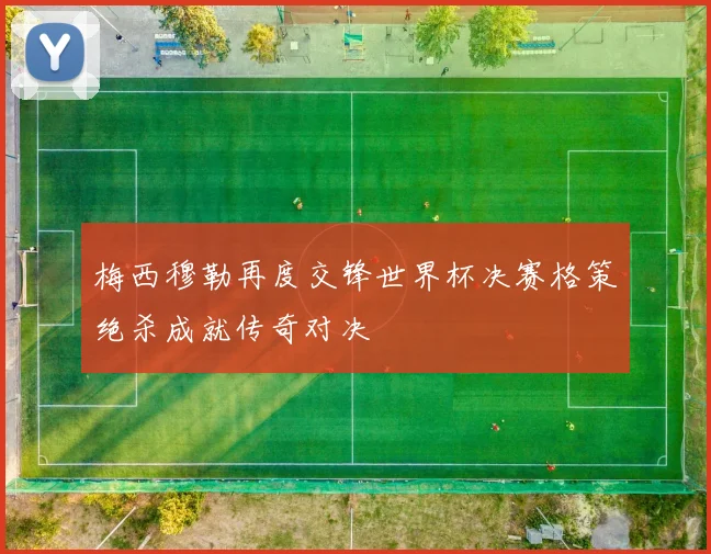 梅西穆勒再度交锋世界杯决赛格策绝杀成就传奇对决