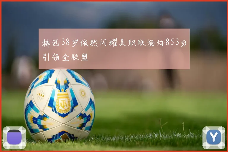 梅西38岁依然闪耀美职联场均853分引领全联盟