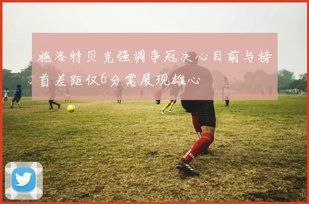 施洛特贝克强调争冠决心目前与榜首差距仅6分需展现雄心