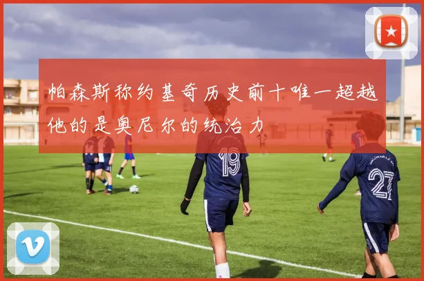 帕森斯称约基奇历史前十唯一超越他的是奥尼尔的统治力