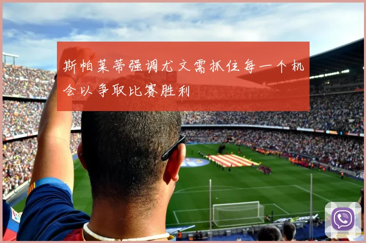 斯帕莱蒂强调尤文需抓住每一个机会以争取比赛胜利