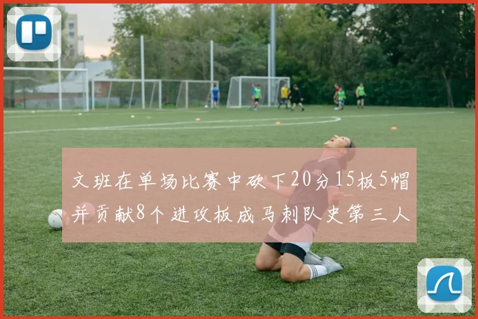 文班在单场比赛中砍下20分15板5帽并贡献8个进攻板成马刺队史第三人追平邓肯伟业