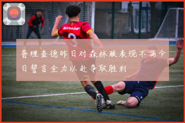 普理查德昨日对森林狼表现不满今日誓言全力以赴争取胜利
