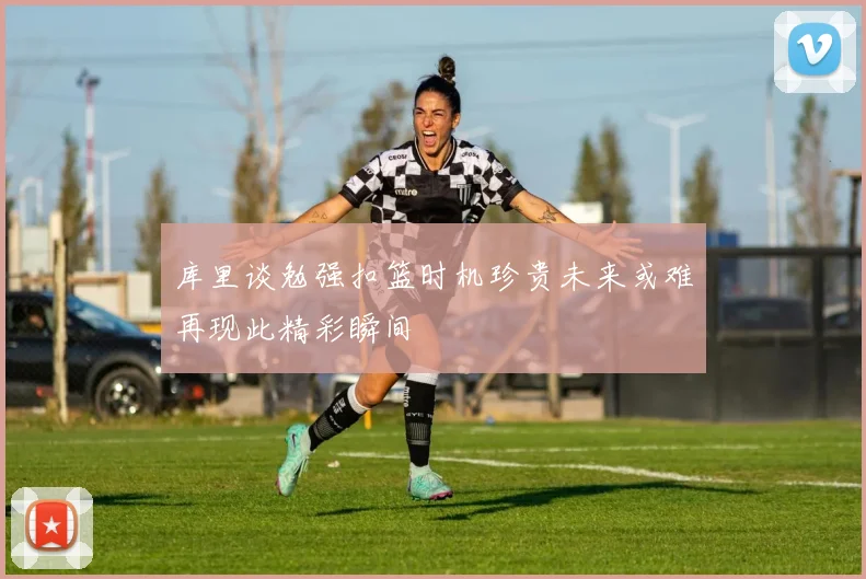 库里谈勉强扣篮时机珍贵未来或难再现此精彩瞬间