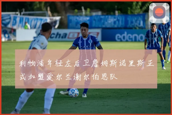 利物浦年轻左后卫詹姆斯诺里斯正式加盟爱尔兰谢尔伯恩队