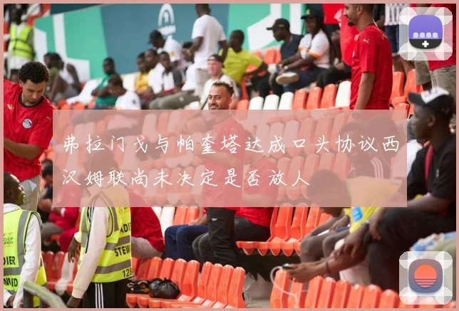 弗拉门戈与帕奎塔达成口头协议西汉姆联尚未决定是否放人