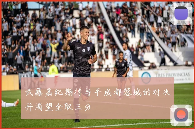 武藤嘉纪期待与平成都蓉城的对决并渴望全取三分