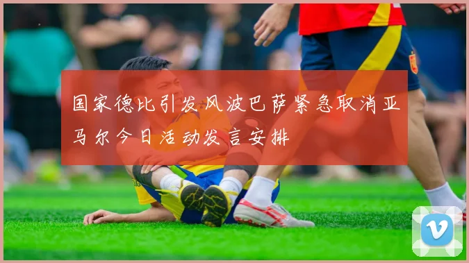 国家德比引发风波巴萨紧急取消亚马尔今日活动发言安排