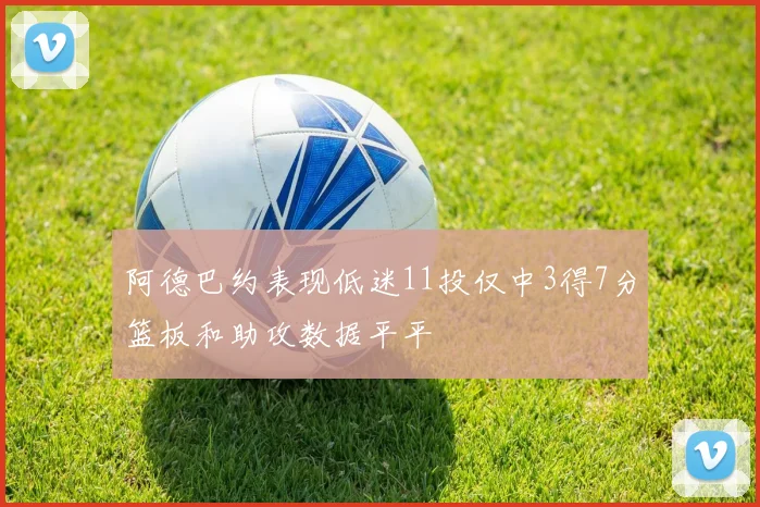 阿德巴约表现低迷11投仅中3得7分篮板和助攻数据平平