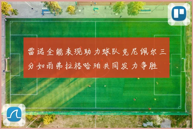 雷诺全能表现助力球队克尼佩尔三分如雨弗拉格哈珀共同发力争胜