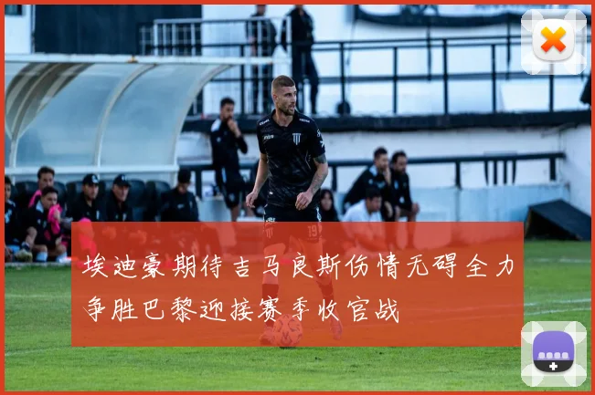 埃迪豪期待吉马良斯伤情无碍全力争胜巴黎迎接赛季收官战