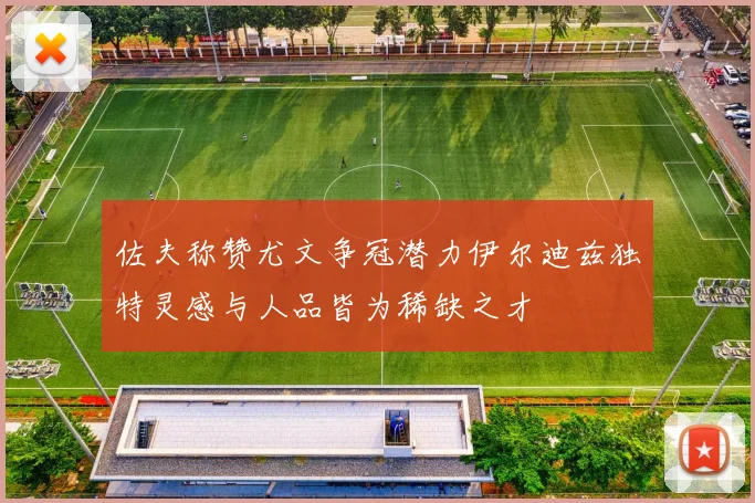 佐夫称赞尤文争冠潜力伊尔迪兹独特灵感与人品皆为稀缺之才
