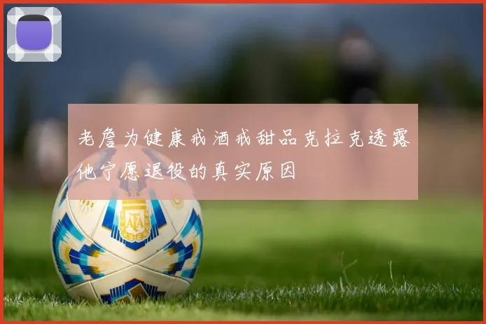 老詹为健康戒酒戒甜品克拉克透露他宁愿退役的真实原因