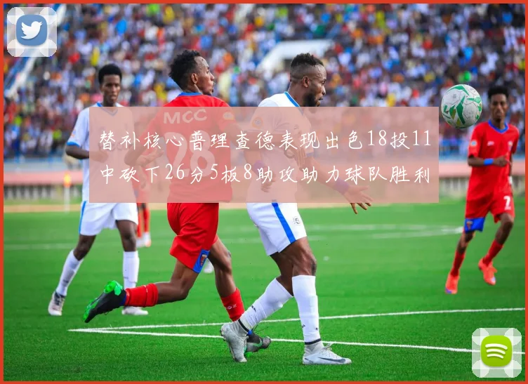 替补核心普理查德表现出色18投11中砍下26分5板8助攻助力球队胜利