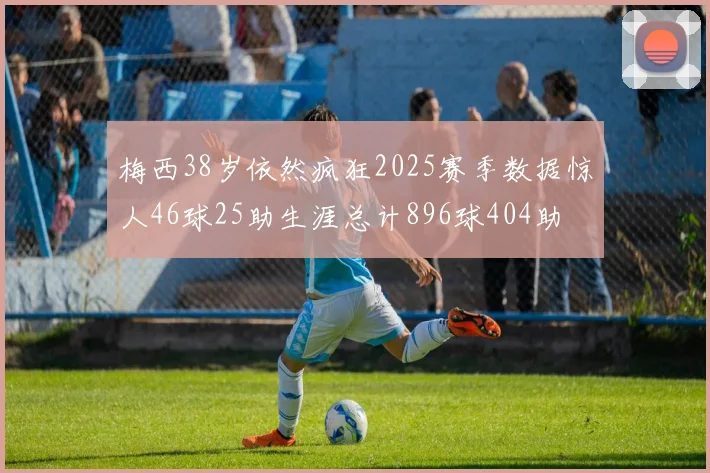 梅西38岁依然疯狂2025赛季数据惊人46球25助生涯总计896球404助