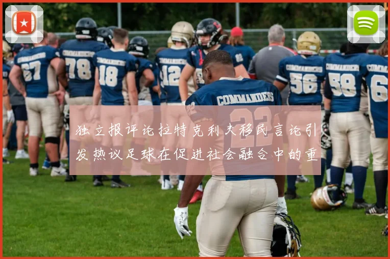 独立报评论拉特克利夫移民言论引发热议足球在促进社会融合中的重要作用