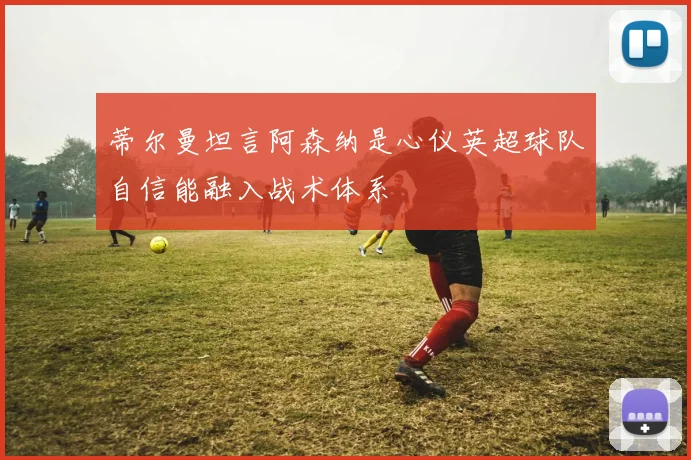 蒂尔曼坦言阿森纳是心仪英超球队自信能融入战术体系