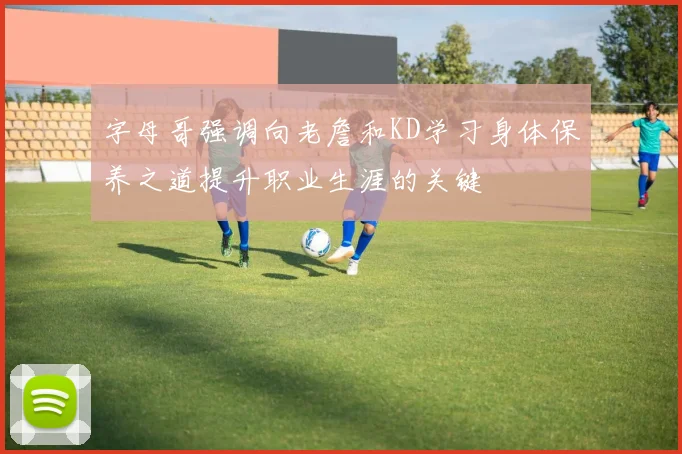 字母哥强调向老詹和KD学习身体保养之道提升职业生涯的关键