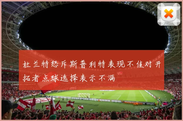 杜兰特怒斥斯普利特表现不佳对开拓者点球选择表示不满