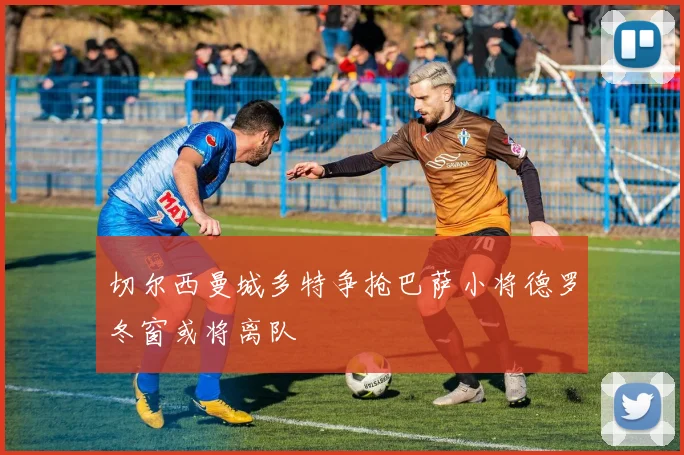 切尔西曼城多特争抢巴萨小将德罗冬窗或将离队