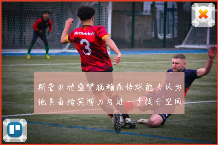 斯普利特盛赞杨瀚森传球能力认为他具备精英潜力与进一步提升空间
