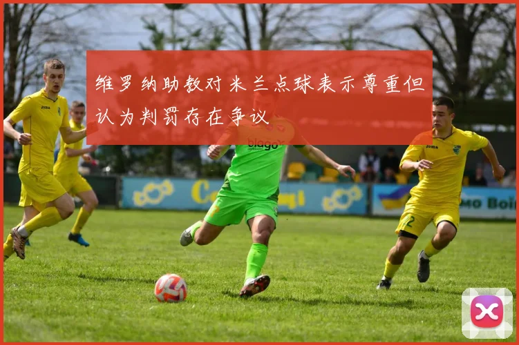 维罗纳助教对米兰点球表示尊重但认为判罚存在争议