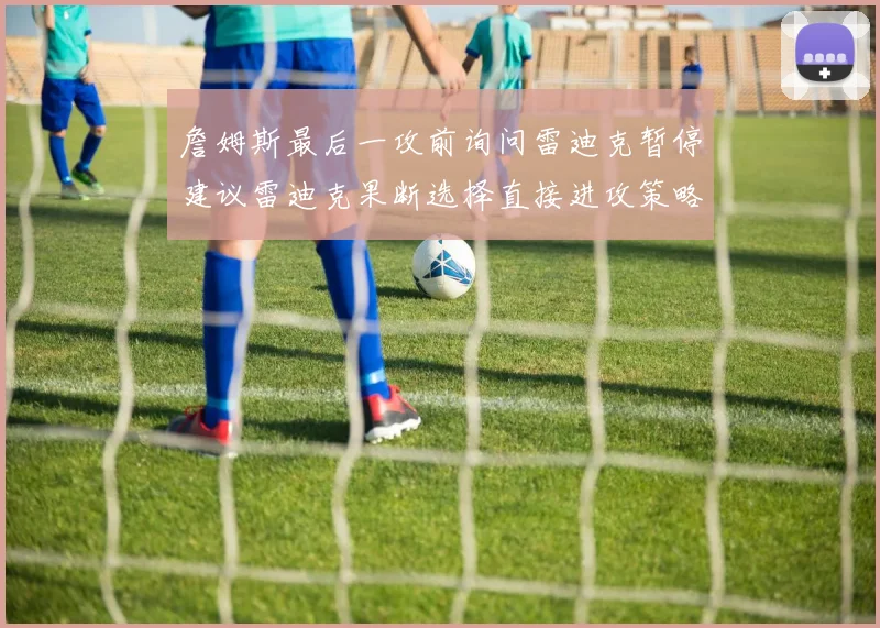 詹姆斯最后一攻前询问雷迪克暂停建议雷迪克果断选择直接进攻策略