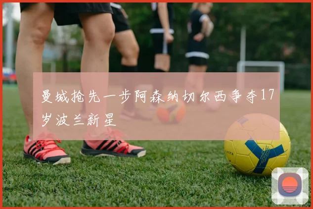 曼城抢先一步阿森纳切尔西争夺17岁波兰新星