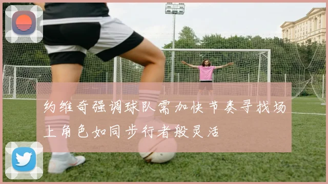 约维奇强调球队需加快节奏寻找场上角色如同步行者般灵活