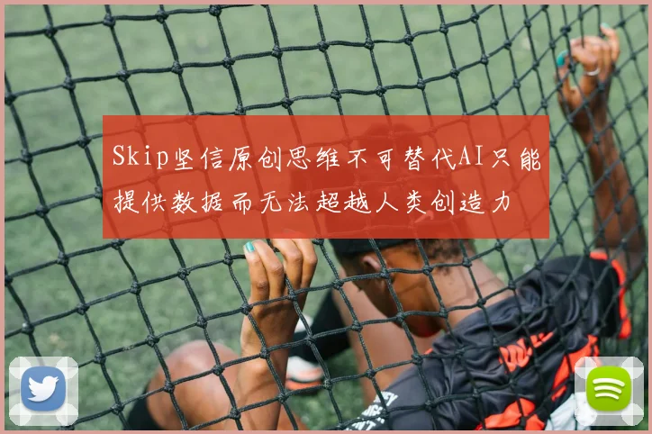 Skip坚信原创思维不可替代AI只能提供数据而无法超越人类创造力