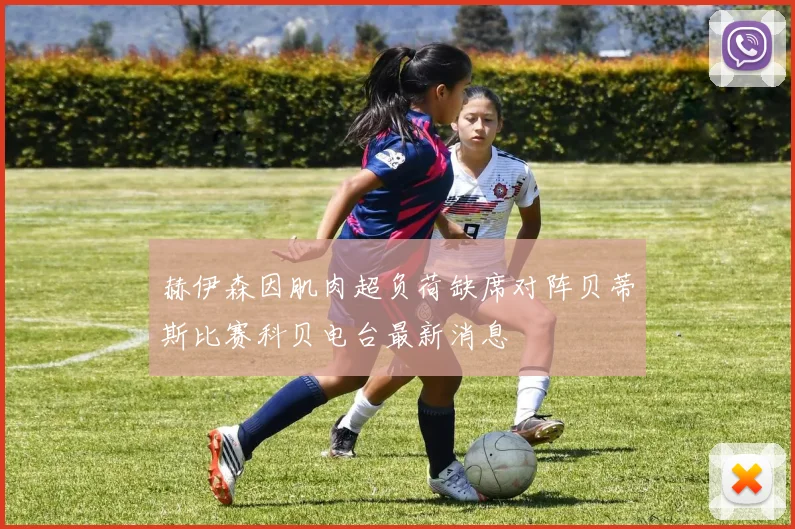 赫伊森因肌肉超负荷缺席对阵贝蒂斯比赛科贝电台最新消息