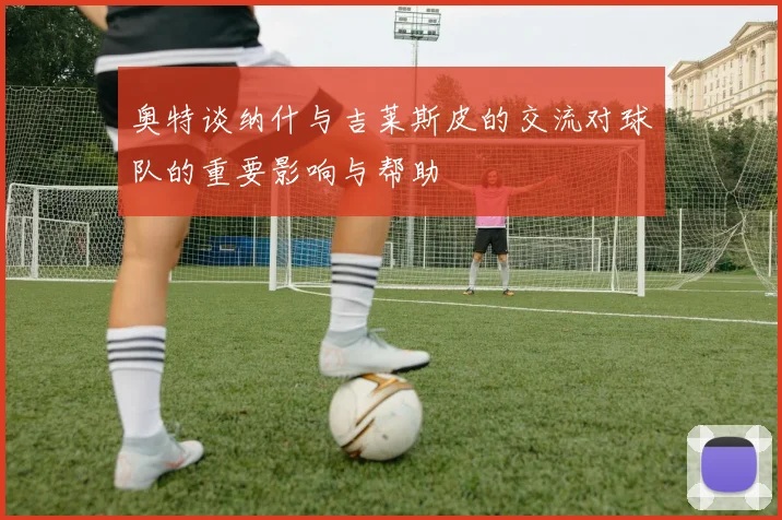 奥特谈纳什与吉莱斯皮的交流对球队的重要影响与帮助
