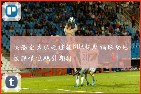 快船全力以赴迎接NBA杯新铺球场地板颜值惊艳引期待