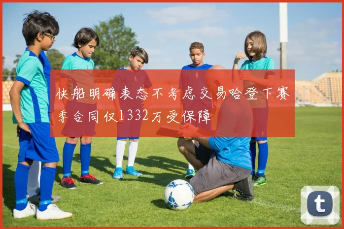 快船明确表态不考虑交易哈登下赛季合同仅1332万受保障