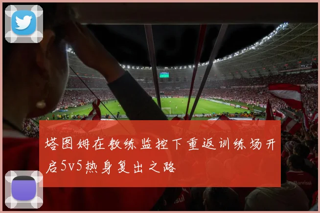 塔图姆在教练监控下重返训练场开启5v5热身复出之路