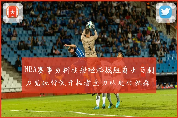 NBA赛事分析快船轻松战胜爵士马刺力克独行侠开拓者全力以赴对抗森林狼