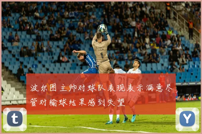 波尔图主帅对球队表现表示满意尽管对输球结果感到失望