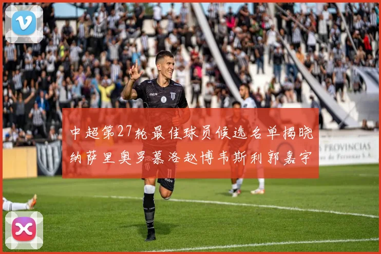 中超第27轮最佳球员候选名单揭晓纳萨里奥罗慕洛赵博韦斯利郭嘉宇争夺荣誉
