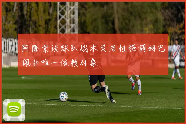 阿隆索谈球队战术灵活性强调姆巴佩非唯一依赖对象