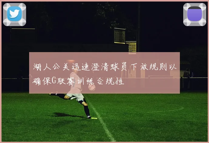 湖人公关迅速澄清球员下放规则以确保G联赛训练合规性