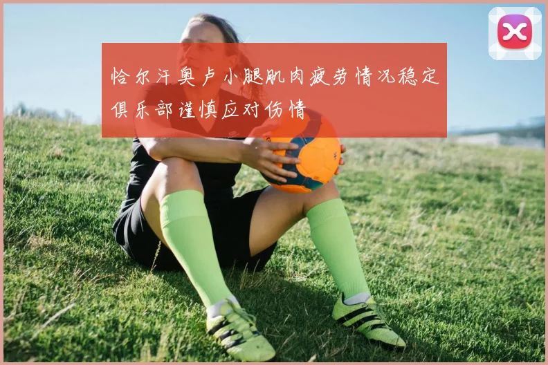 恰尔汗奥卢小腿肌肉疲劳情况稳定俱乐部谨慎应对伤情