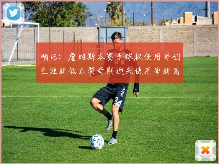 湖记：詹姆斯本赛季球权使用率创生涯新低东契奇则迎来使用率新高