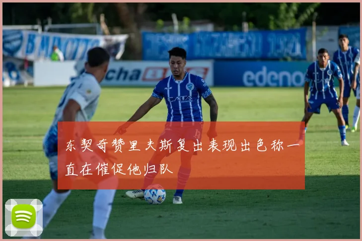 东契奇赞里夫斯复出表现出色称一直在催促他归队