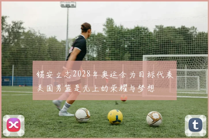 锡安立志2028年奥运会为目标代表美国男篮是无上的荣耀与梦想